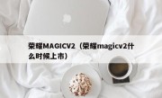 荣耀MAGICV2（荣耀magicv2什么时候上市）