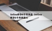Selina怀孕8个月状态（selina怀孕8个月状态8）