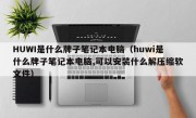 HUWI是什么牌子笔记本电脑（huwi是什么牌子笔记本电脑,可以安装什么解压缩软文件）