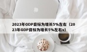2023年GDP目标为增长5%左右（2023年GDP目标为增长5%左右v）