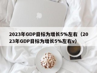 2023年GDP目标为增长5%左右（2023年GDP目标为增长5%左右v）