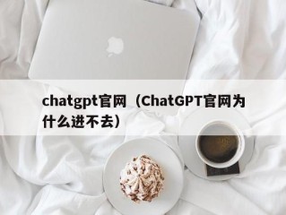 chatgpt官网（ChatGPT官网为什么进不去）