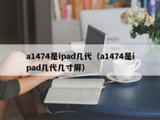 a1474是ipad几代（a1474是ipad几代几寸屏）