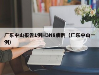 广东中山报告1例H3N8病例（广东中山一例）