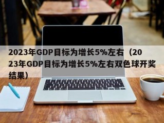 2023年GDP目标为增长5%左右（2023年GDP目标为增长5%左右双色球开奖结果）