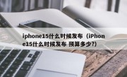 iphone15什么时候发布（iPhone15什么时候发布 预算多少?）