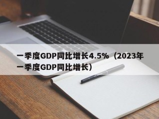 一季度GDP同比增长4.5%（2023年一季度GDP同比增长）